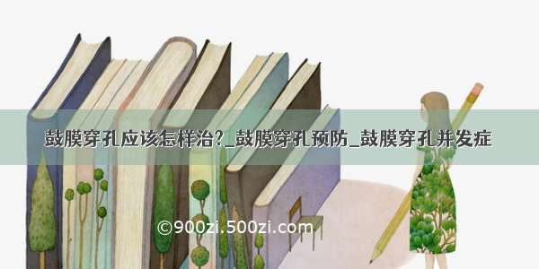 鼓膜穿孔应该怎样治?_鼓膜穿孔预防_鼓膜穿孔并发症