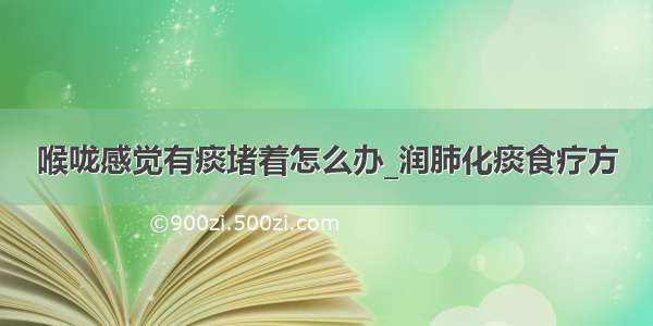 喉咙感觉有痰堵着怎么办_润肺化痰食疗方