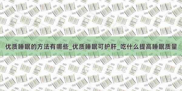 优质睡眠的方法有哪些_优质睡眠可护肝_吃什么提高睡眠质量