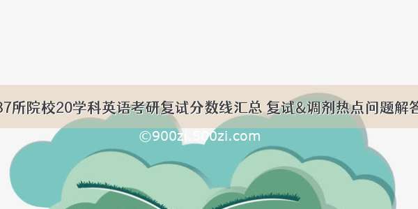 87所院校20学科英语考研复试分数线汇总 复试&调剂热点问题解答