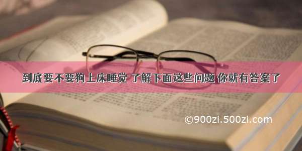 到底要不要狗上床睡觉 了解下面这些问题 你就有答案了