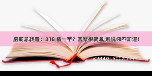 脑筋急转弯：318 猜一字？答案很简单 别说你不知道！