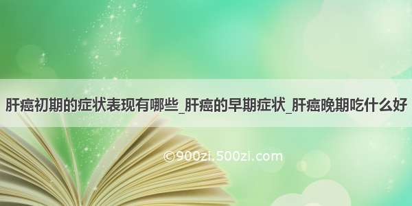 肝癌初期的症状表现有哪些_肝癌的早期症状_肝癌晚期吃什么好