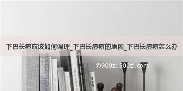 下巴长痘应该如何调理_下巴长痘痘的原因_下巴长痘痘怎么办