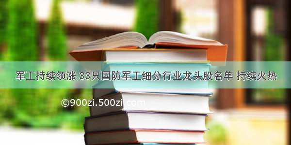 军工持续领涨 33只国防军工细分行业龙头股名单 持续火热