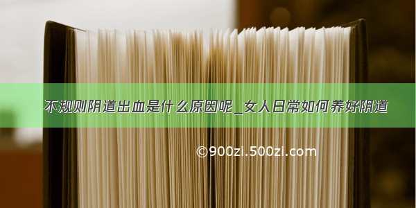 ​不规则阴道出血是什么原因呢_女人日常如何养好阴道