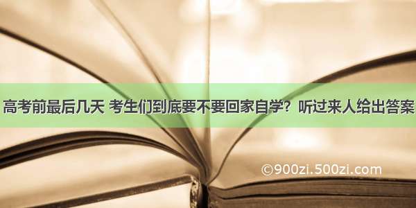 高考前最后几天 考生们到底要不要回家自学？听过来人给出答案