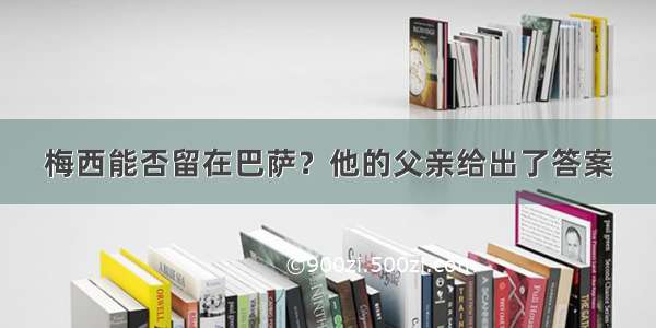 梅西能否留在巴萨？他的父亲给出了答案