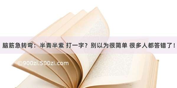 脑筋急转弯：半青半紫 打一字？别以为很简单 很多人都答错了！