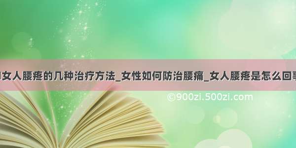 ​女人腰疼的几种治疗方法_女性如何防治腰痛_女人腰疼是怎么回事