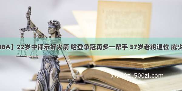 【NBA】22岁中锋示好火箭 哈登争冠再多一帮手 37岁老将退位 威少开心