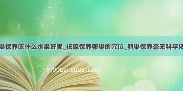 卵巢保养吃什么水果好呢_按摩保养卵巢的穴位_卵巢保养毫无科学依据