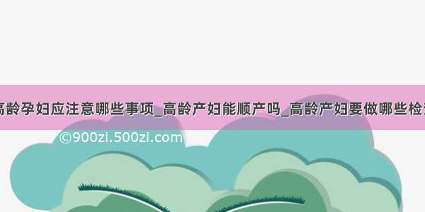 高龄孕妇应注意哪些事项_高龄产妇能顺产吗_高龄产妇要做哪些检查