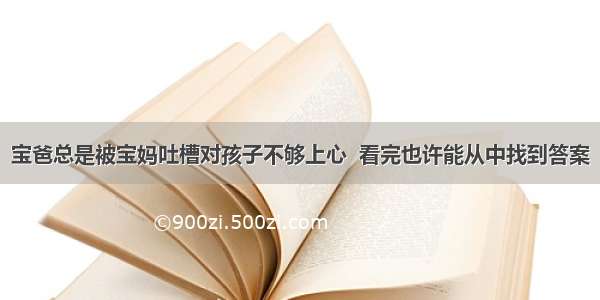 宝爸总是被宝妈吐槽对孩子不够上心  看完也许能从中找到答案