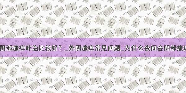 ​阴部瘙痒咋治比较好？_外阴瘙痒常见问题_为什么夜间会阴部瘙痒