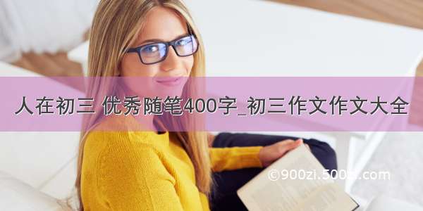 人在初三 优秀随笔400字_初三作文作文大全