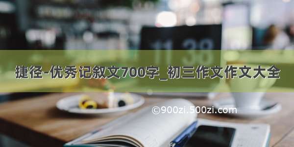 捷径-优秀记叙文700字_初三作文作文大全