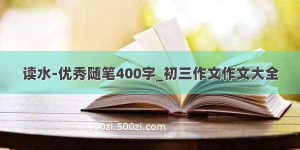 读水-优秀随笔400字_初三作文作文大全