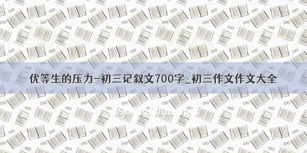 优等生的压力-初三记叙文700字_初三作文作文大全