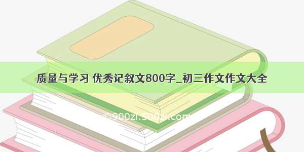 质量与学习 优秀记叙文800字_初三作文作文大全