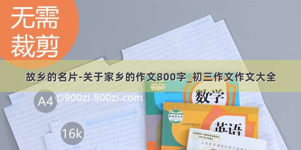 故乡的名片-关于家乡的作文800字_初三作文作文大全