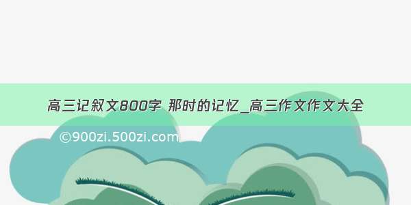 高三记叙文800字 那时的记忆_高三作文作文大全