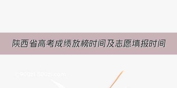 陕西省高考成绩放榜时间及志愿填报时间