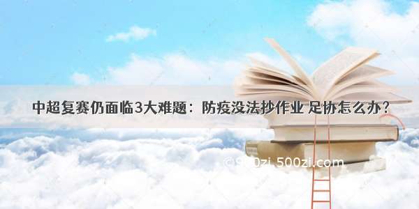 中超复赛仍面临3大难题：防疫没法抄作业 足协怎么办？