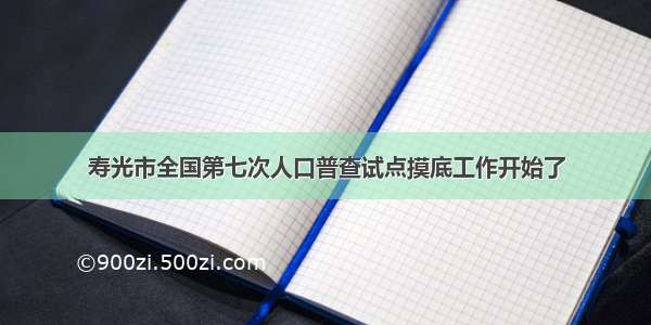 寿光市全国第七次人口普查试点摸底工作开始了