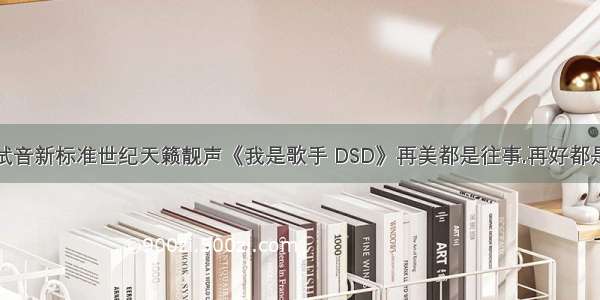 发烧试音新标准世纪天籁靓声《我是歌手 DSD》再美都是往事.再好都是曾经