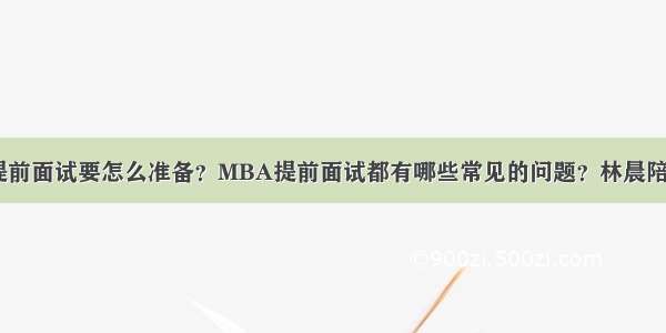 MBA提前面试要怎么准备？MBA提前面试都有哪些常见的问题？林晨陪你考研