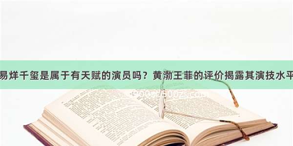 易烊千玺是属于有天赋的演员吗？黄渤王菲的评价揭露其演技水平