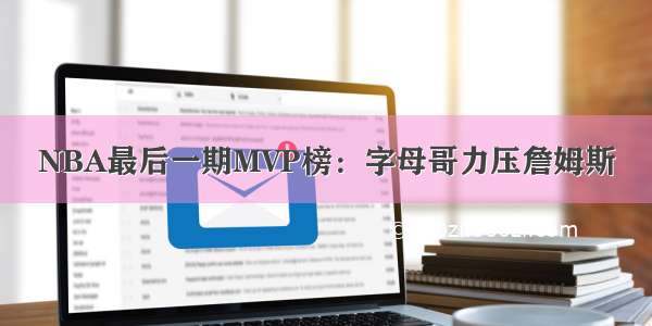 NBA最后一期MVP榜：字母哥力压詹姆斯