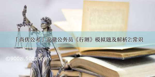 「尚优公考」安徽公务员《行测》模拟题及解析2:常识