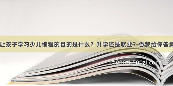 让孩子学习少儿编程的目的是什么？升学还是就业？傲梦给你答案