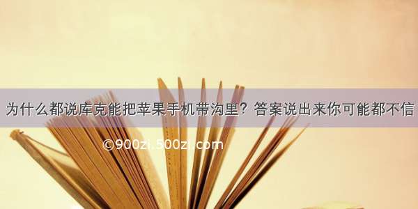 为什么都说库克能把苹果手机带沟里？答案说出来你可能都不信