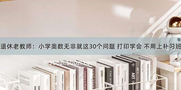 退休老教师：小学奥数无非就这30个问题 打印学会 不用上补习班