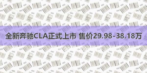 全新奔驰CLA正式上市 售价29.98-38.18万