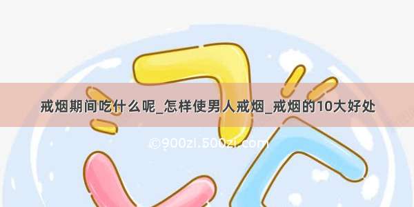 戒烟期间吃什么呢_怎样使男人戒烟_戒烟的10大好处