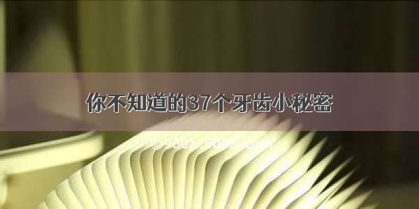 你不知道的37个牙齿小秘密