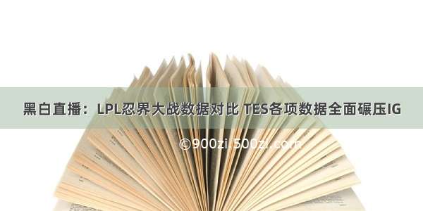 黑白直播：LPL忍界大战数据对比 TES各项数据全面碾压IG