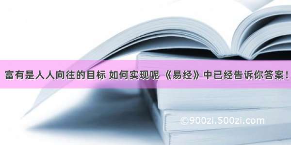 富有是人人向往的目标 如何实现呢 《易经》中已经告诉你答案！