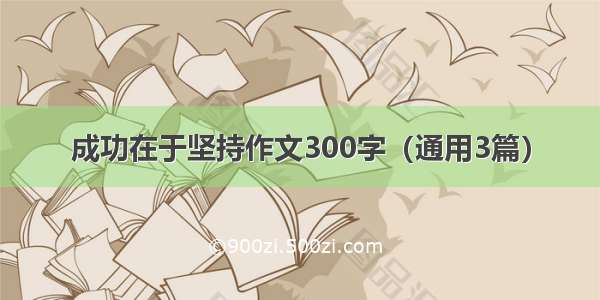 成功在于坚持作文300字（通用3篇）