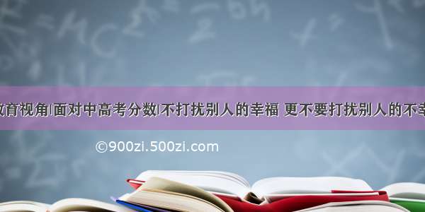 教育视角|面对中高考分数|不打扰别人的幸福 更不要打扰别人的不幸！