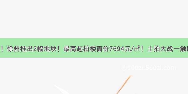 注意！徐州挂出2幅地块！最高起拍楼面价7694元/㎡！土拍大战一触即发！