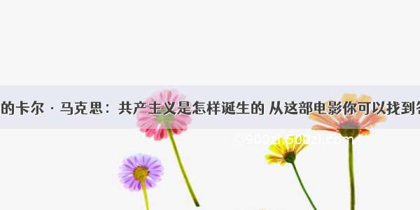 年轻的卡尔·马克思：共产主义是怎样诞生的 从这部电影你可以找到答案！