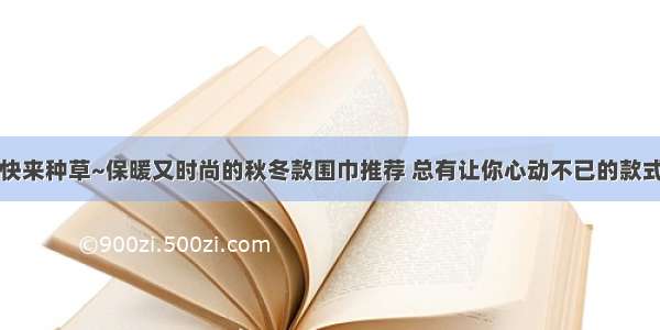 快来种草~保暖又时尚的秋冬款围巾推荐 总有让你心动不已的款式