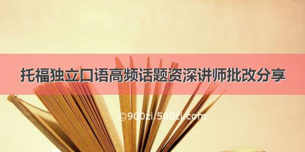 托福独立口语高频话题资深讲师批改分享