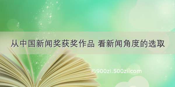 从中国新闻奖获奖作品 看新闻角度的选取