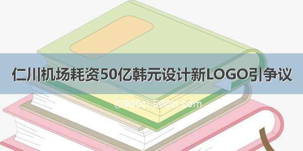 仁川机场耗资50亿韩元设计新LOGO引争议